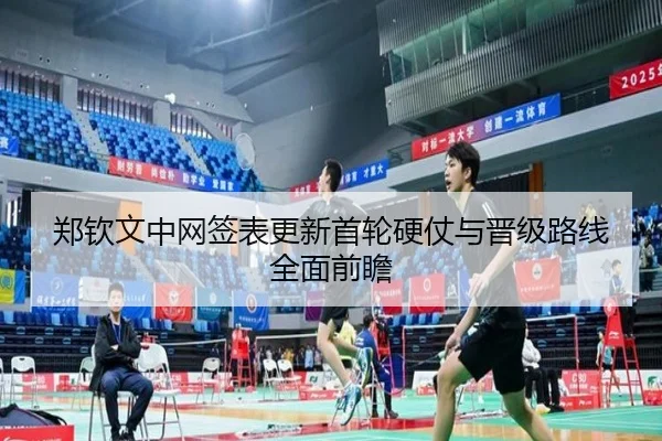 郑钦文中网签表更新首轮硬仗与晋级路线全面前瞻